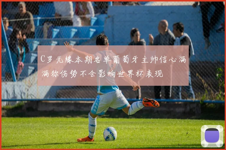 C罗无缘本期名单葡萄牙主帅信心满满称伤势不会影响世界杯表现
