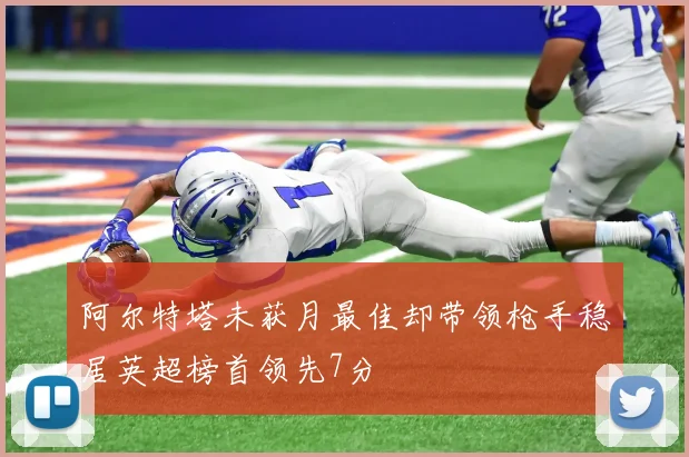 阿尔特塔未获月最佳却带领枪手稳居英超榜首领先7分