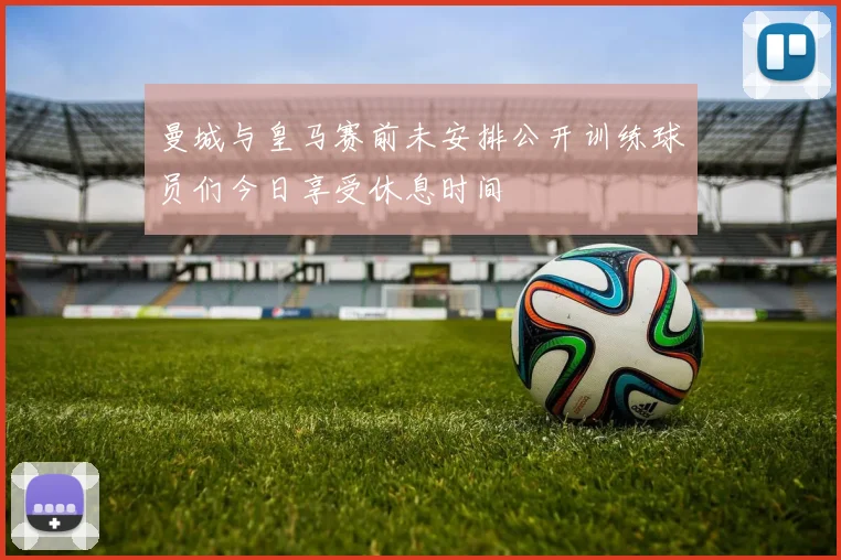 曼城与皇马赛前未安排公开训练球员们今日享受休息时间