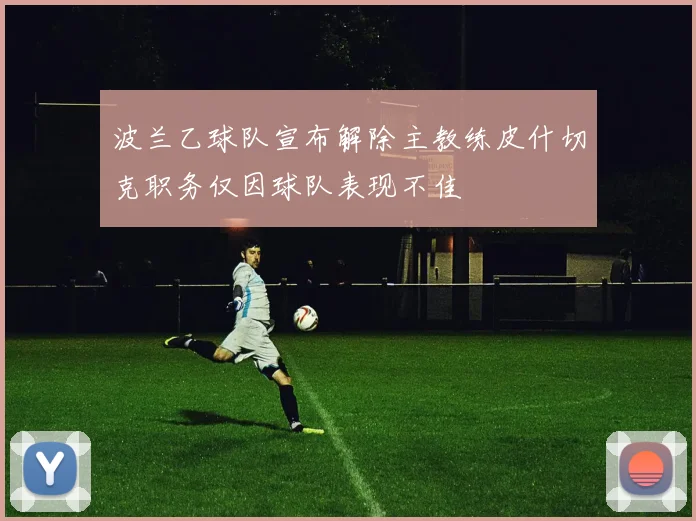 波兰乙球队宣布解除主教练皮什切克职务仅因球队表现不佳