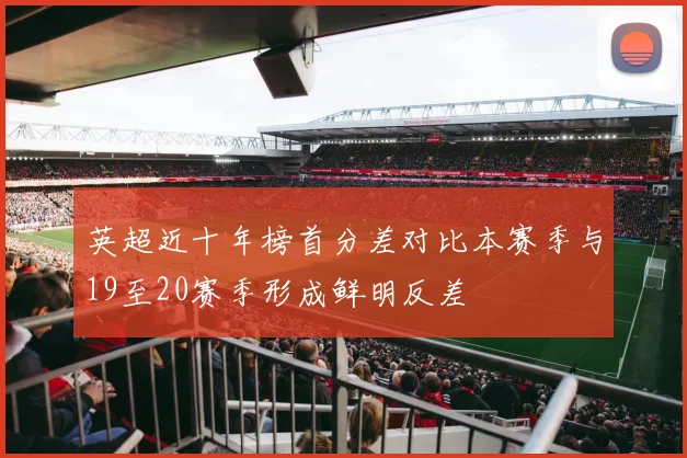 英超近十年榜首分差对比本赛季与19至20赛季形成鲜明反差