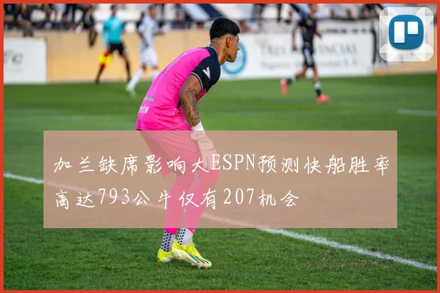 加兰缺席影响大ESPN预测快船胜率高达793公牛仅有207机会