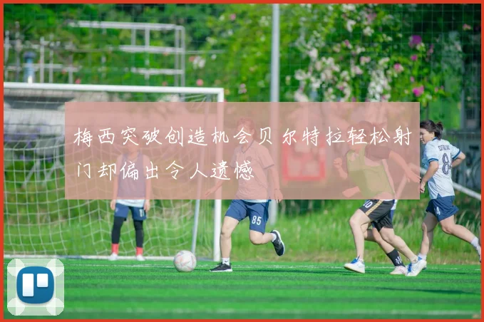 梅西突破创造机会贝尔特拉轻松射门却偏出令人遗憾