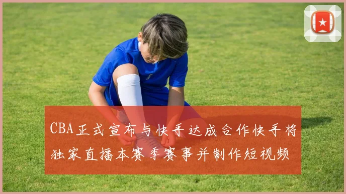 CBA正式宣布与快手达成合作快手将独家直播本赛季赛事并制作短视频内容