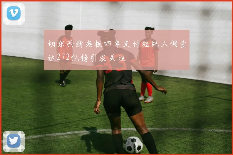 切尔西新老板四年支付经纪人佣金达272亿镑引发关注