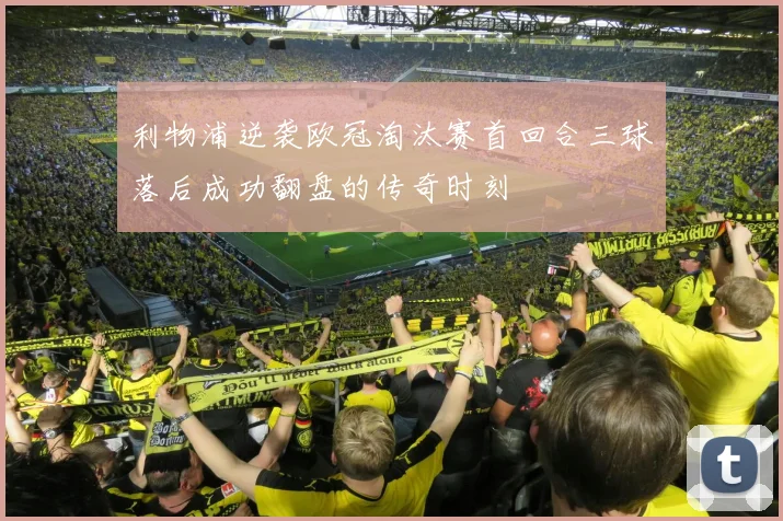 利物浦逆袭欧冠淘汰赛首回合三球落后成功翻盘的传奇时刻