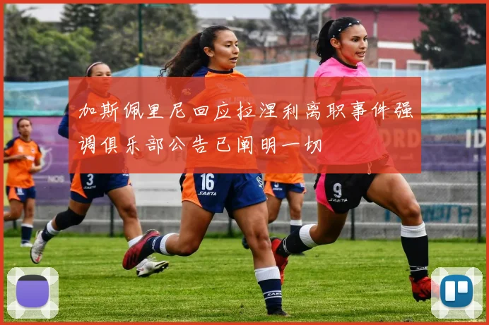 加斯佩里尼回应拉涅利离职事件强调俱乐部公告已阐明一切