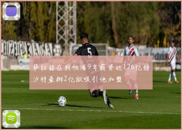 萨拉赫在利物浦9年薪资达126亿镑沙特豪掷2亿欧吸引他加盟