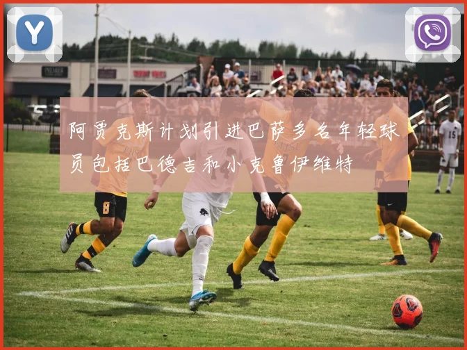 阿贾克斯计划引进巴萨多名年轻球员包括巴德吉和小克鲁伊维特