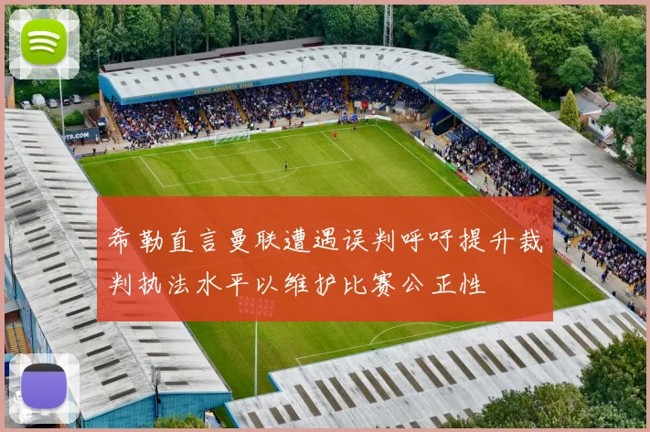 希勒直言曼联遭遇误判呼吁提升裁判执法水平以维护比赛公正性