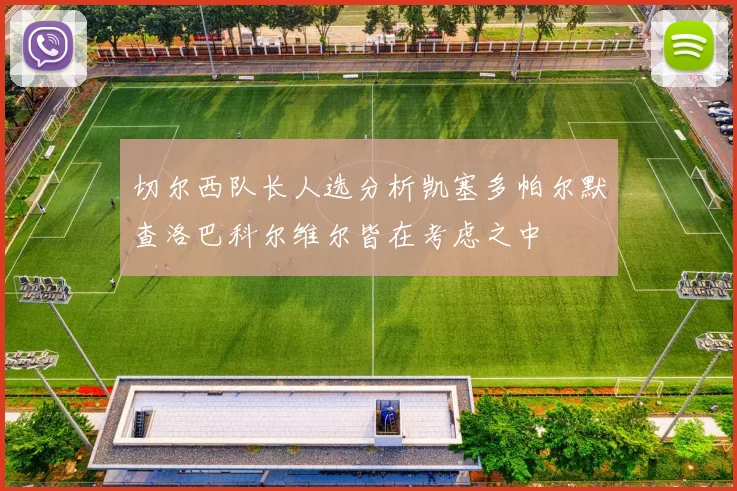 切尔西队长人选分析凯塞多帕尔默查洛巴科尔维尔皆在考虑之中