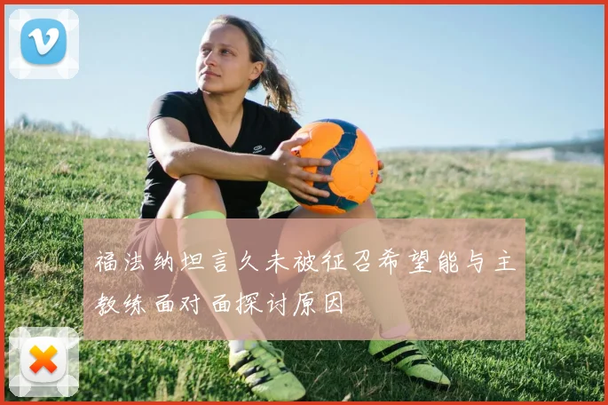 福法纳坦言久未被征召希望能与主教练面对面探讨原因