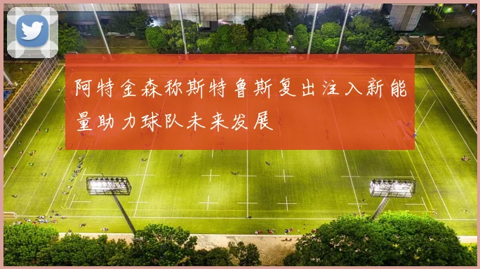 阿特金森称斯特鲁斯复出注入新能量助力球队未来发展