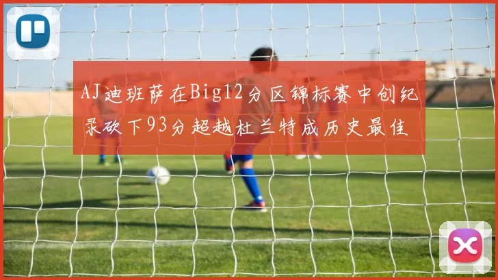AJ迪班萨在Big12分区锦标赛中创纪录砍下93分超越杜兰特成历史最佳