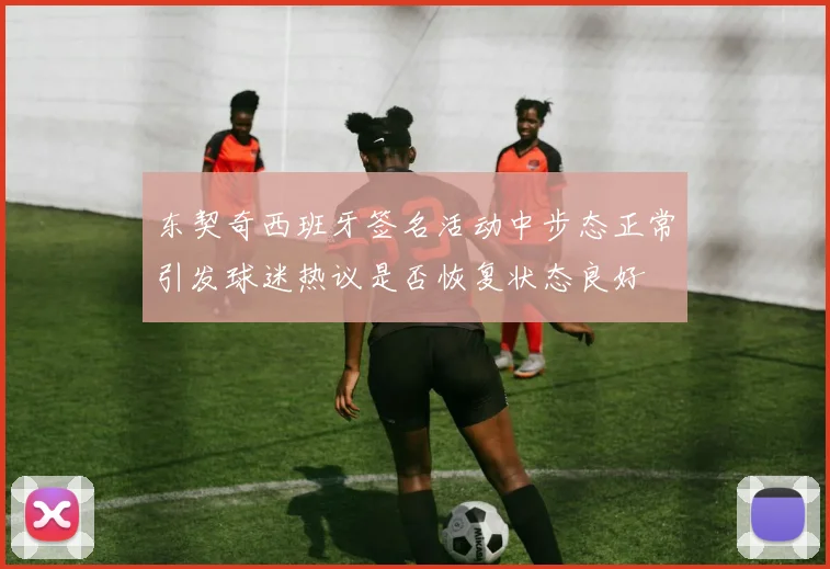 东契奇西班牙签名活动中步态正常引发球迷热议是否恢复状态良好