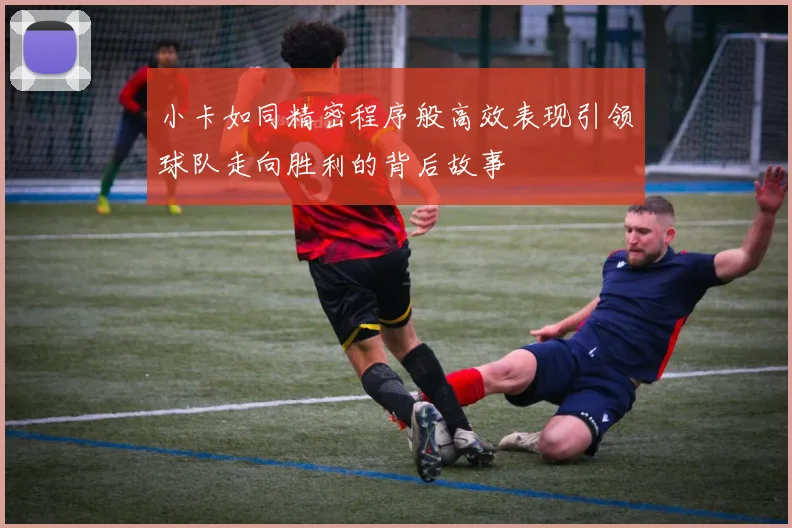 小卡如同精密程序般高效表现引领球队走向胜利的背后故事
