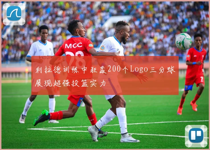 利拉德训练中狂轰200个Logo三分球展现超强投篮实力