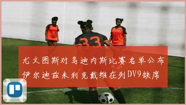 尤文图斯对乌迪内斯比赛名单公布伊尔迪兹米利克戴维在列DV9缺席
