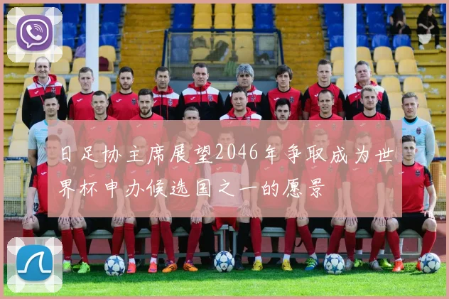 日足协主席展望2046年争取成为世界杯申办候选国之一的愿景