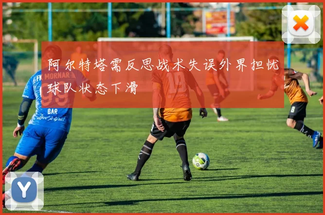 阿尔特塔需反思战术失误外界担忧球队状态下滑